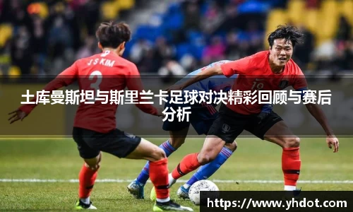 土库曼斯坦与斯里兰卡足球对决精彩回顾与赛后分析